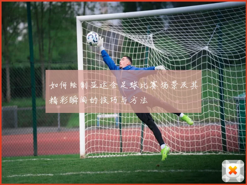 如何绘制亚运会足球比赛场景及其精彩瞬间的技巧与方法