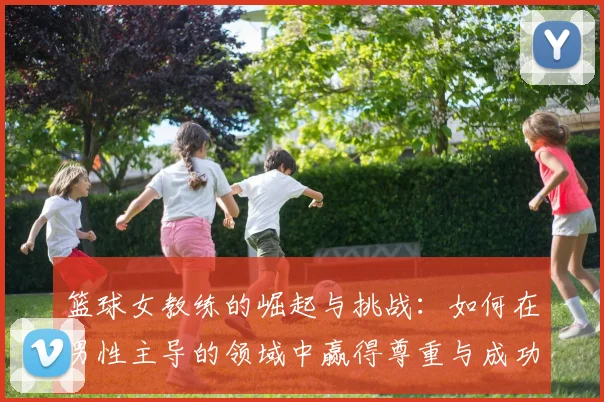 篮球女教练的崛起与挑战：如何在男性主导的领域中赢得尊重与成功