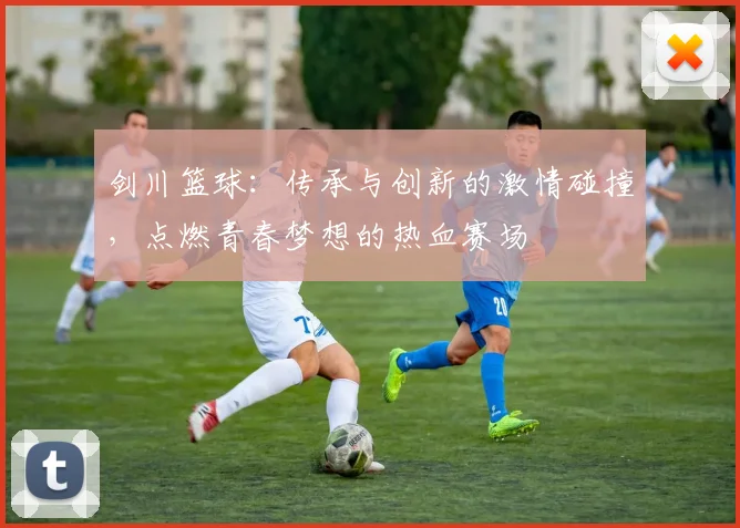 剑川篮球：传承与创新的激情碰撞，点燃青春梦想的热血赛场