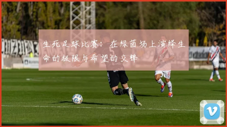 生死足球比赛：在绿茵场上演绎生命的极限与希望的交锋