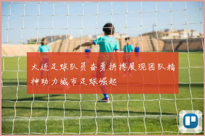 大连足球队员奋勇拼搏展现团队精神助力城市足球崛起