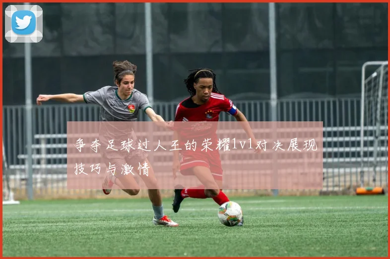 争夺足球过人王的荣耀1v1对决展现技巧与激情